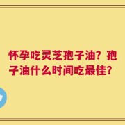 怀孕吃灵芝孢子油？孢子油什么时间吃最佳？