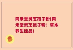 同禾堂灵芝孢子粉(同禾堂灵芝孢子粉：草本养生佳品)