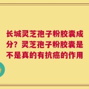 长城灵芝孢子粉胶囊成分？灵芝孢子粉胶囊是不是真的有抗癌的作用