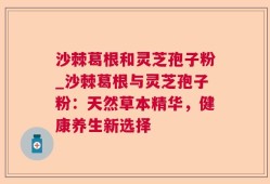 沙棘葛根和灵芝孢子粉_沙棘葛根与灵芝孢子粉：天然草本精华，健康养生新选择