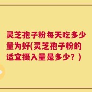 灵芝孢子粉每天吃多少量为好(灵芝孢子粉的适宜摄入量是多少？)