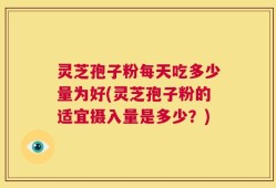 灵芝孢子粉每天吃多少量为好(灵芝孢子粉的适宜摄入量是多少？)