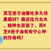 灵芝孢子油要吃多久效果最好？最近压力太大，精神太紧张了，灵#芝#孢子油有安宁心神的作用吗？