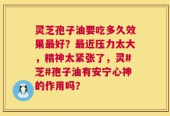灵芝孢子油要吃多久效果最好？最近压力太大，精神太紧张了，灵#芝#孢子油有安宁心神的作用吗？