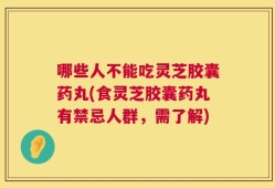 哪些人不能吃灵芝胶囊药丸(食灵芝胶囊药丸有禁忌人群，需了解)