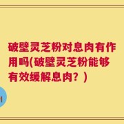 破壁灵芝粉对息肉有作用吗(破壁灵芝粉能够有效缓解息肉？)