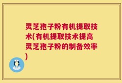 灵芝孢子粉有机提取技术(有机提取技术提高灵芝孢子粉的制备效率)