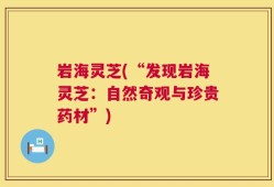 岩海灵芝(“发现岩海灵芝：自然奇观与珍贵药材”)