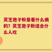 灵芝孢子粉是看什么病的？灵芝孢子粉适合什么人吃