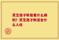 灵芝孢子粉是看什么病的？灵芝孢子粉适合什么人吃