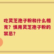 吃灵芝孢子粉和什么相克？慎用灵芝孢子粉的禁忌？