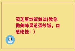 灵芝蛋炒饭做法(教你做美味灵芝蛋炒饭，口感绝佳！)