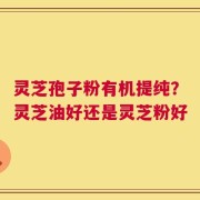 灵芝孢子粉有机提纯？灵芝油好还是灵芝粉好