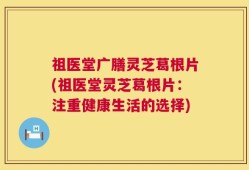 祖医堂广膳灵芝葛根片(祖医堂灵芝葛根片：注重健康生活的选择)