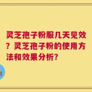 灵芝孢子粉服几天见效？灵芝孢子粉的使用方法和效果分析？
