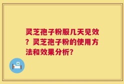 灵芝孢子粉服几天见效？灵芝孢子粉的使用方法和效果分析？