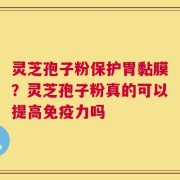 灵芝孢子粉保护胃黏膜？灵芝孢子粉真的可以提高免疫力吗