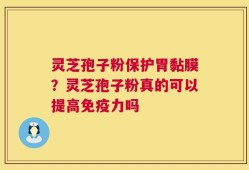灵芝孢子粉保护胃黏膜？灵芝孢子粉真的可以提高免疫力吗