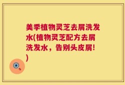 美季植物灵芝去屑洗发水(植物灵芝配方去屑洗发水，告别头皮屑!)