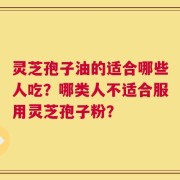 灵芝孢子油的适合哪些人吃？哪类人不适合服用灵芝孢子粉？