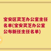 宝安区灵芝办公室主任名单(宝安灵芝办公室公布新任主任名单)