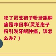 吃了灵芝孢子粉牙龈肿痛是咋回事(灵芝孢子粉引发牙龈肿痛，该怎么办？)