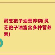 灵芝孢子油营养物(灵芝孢子油富含多种营养素)