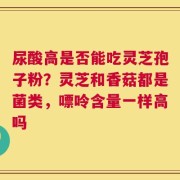 尿酸高是否能吃灵芝孢子粉？灵芝和香菇都是菌类，嘌呤含量一样高吗