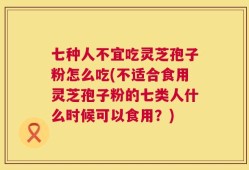 七种人不宜吃灵芝孢子粉怎么吃(不适合食用灵芝孢子粉的七类人什么时候可以食用？)