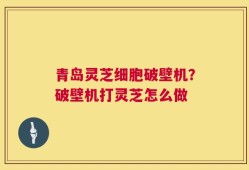 青岛灵芝细胞破壁机？破壁机打灵芝怎么做
