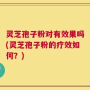 灵芝孢子粉对有效果吗(灵芝孢子粉的疗效如何？)