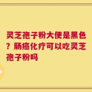 灵芝孢子粉大便是黑色？肠癌化疗可以吃灵芝孢子粉吗