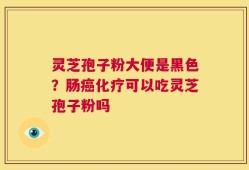 灵芝孢子粉大便是黑色？肠癌化疗可以吃灵芝孢子粉吗