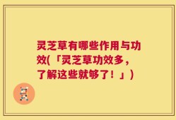 灵芝草有哪些作用与功效(「灵芝草功效多，了解这些就够了！」)