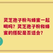 灵芝孢子粉与蜂蜜一起喝吗？灵芝孢子粉和蜂蜜的搭配是否适合？