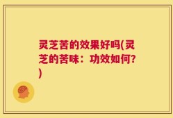 灵芝苦的效果好吗(灵芝的苦味：功效如何？)