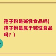 孢子粉是碱性食品吗(孢子粉是属于碱性食品吗？)