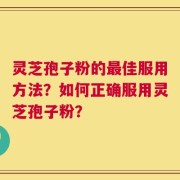 灵芝孢子粉的最佳服用方法？如何正确服用灵芝孢子粉？