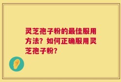 灵芝孢子粉的最佳服用方法？如何正确服用灵芝孢子粉？