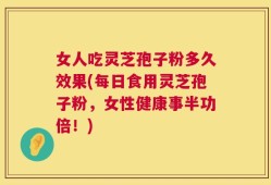 女人吃灵芝孢子粉多久效果(每日食用灵芝孢子粉，女性健康事半功倍！)