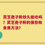 灵芝孢子粉放久能吃吗？灵芝孢子粉的保存和食用方法？