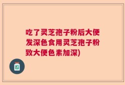 吃了灵芝孢子粉后大便发深色食用灵芝孢子粉致大便色素加深)