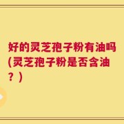 好的灵芝孢子粉有油吗(灵芝孢子粉是否含油？)