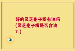 好的灵芝孢子粉有油吗(灵芝孢子粉是否含油？)