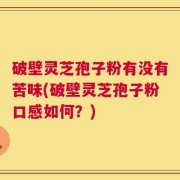 破壁灵芝孢子粉有没有苦味(破壁灵芝孢子粉口感如何？)