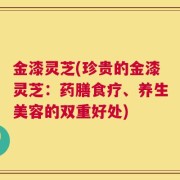 金漆灵芝(珍贵的金漆灵芝：药膳食疗、养生美容的双重好处)