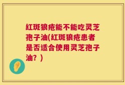 红斑狼疮能不能吃灵芝孢子油(红斑狼疮患者是否适合使用灵芝孢子油？)