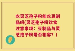 吃灵芝孢子粉能吃豆制品吗(灵芝孢子粉饮食注意事项：豆制品与灵芝孢子粉是否相容？)