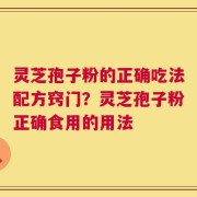 灵芝孢子粉的正确吃法配方窍门？灵芝孢子粉正确食用的用法