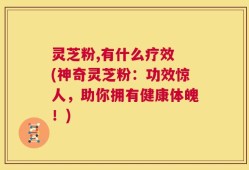 灵芝粉,有什么疗效 (神奇灵芝粉：功效惊人，助你拥有健康体魄！)